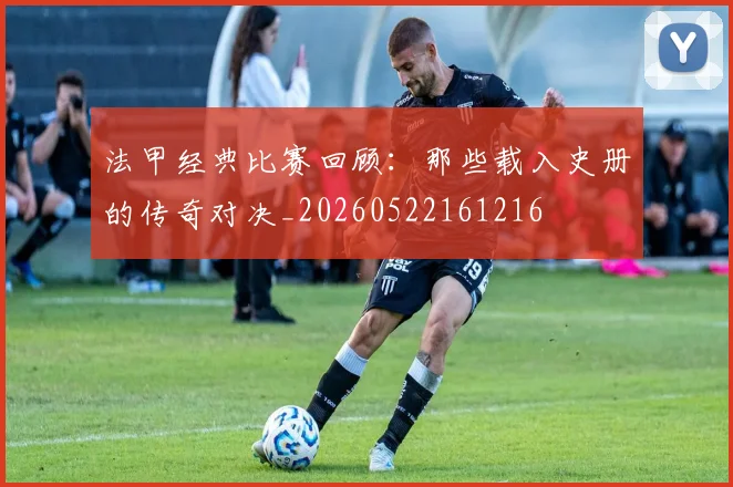 法甲经典比赛回顾：那些载入史册的传奇对决_20260522161216