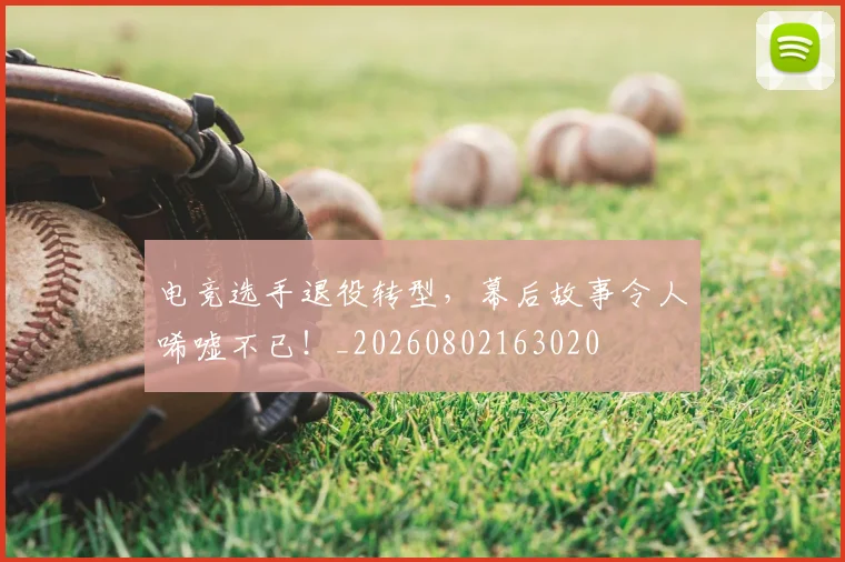 电竞选手退役转型,幕后故事令人唏嘘不已!_20260802163020