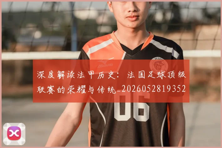 深度解读法甲历史:法国足球顶级联赛的荣耀与传统_20260528193525_20260804163751