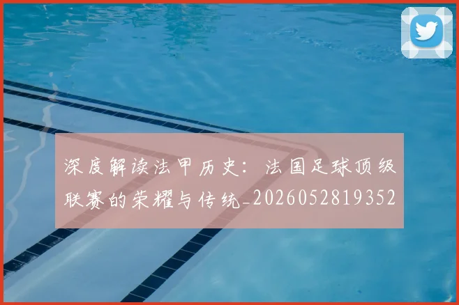 深度解读法甲历史:法国足球顶级联赛的荣耀与传统_20260528193525_20260804163751