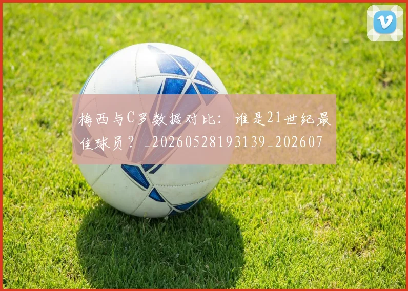 梅西与C罗数据对比：谁是21世纪最佳球员？_20260528193139_20260707022744_20260731180145