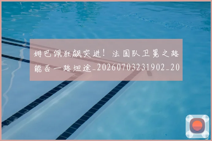 姆巴佩狂飙突进！法国队卫冕之路能否一路坦途_20260703231902_20260720190035