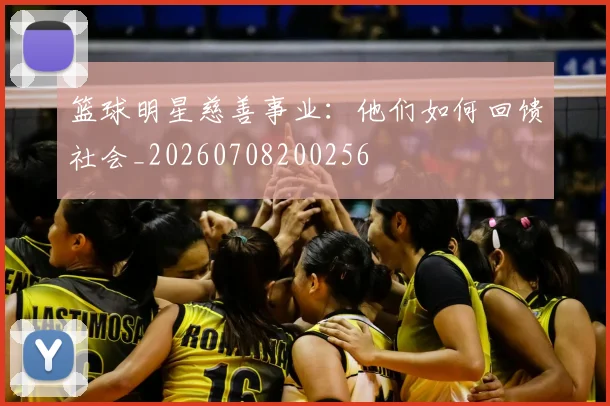 篮球明星慈善事业:他们如何回馈社会_20260708200256