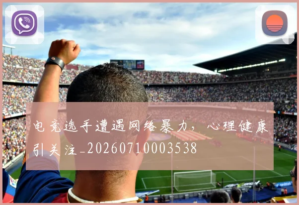 电竞选手遭遇网络暴力，心理健康引关注_20260710003538