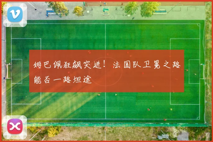 姆巴佩狂飙突进！法国队卫冕之路能否一路坦途