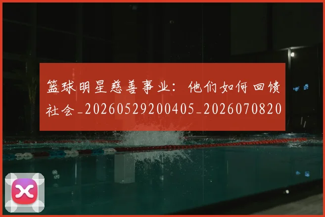 篮球明星慈善事业:他们如何回馈社会_20260529200405_20260708200257