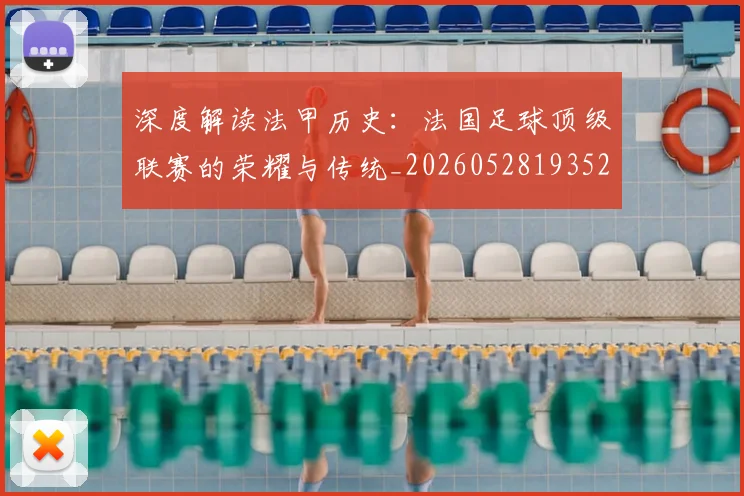 深度解读法甲历史：法国足球顶级联赛的荣耀与传统_20260528193525_20260707154640_20260802152542