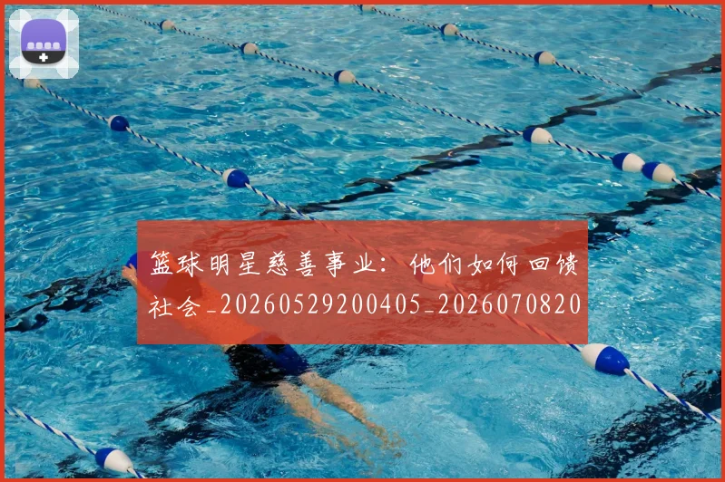 篮球明星慈善事业:他们如何回馈社会_20260529200405_20260708200257