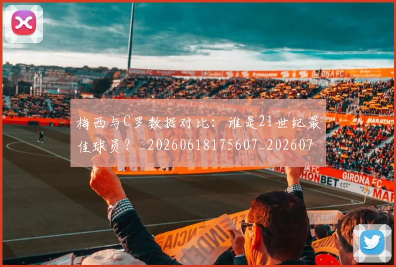梅西与C罗数据对比:谁是21世纪最佳球员?_20260618175607_20260707022745