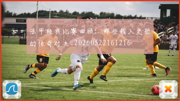 法甲经典比赛回顾：那些载入史册的传奇对决_20260522161216