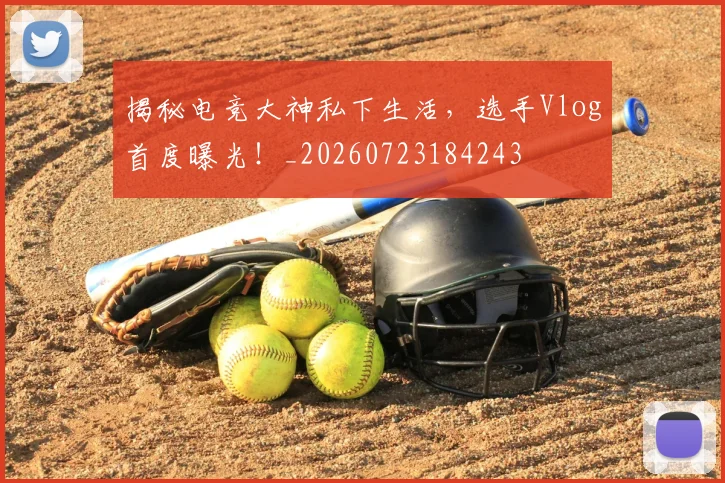 揭秘电竞大神私下生活，选手Vlog首度曝光！_20260723184243