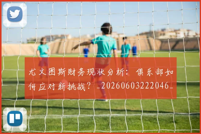 尤文图斯财务现状分析:俱乐部如何应对新挑战?_20260603222046_20260722151737