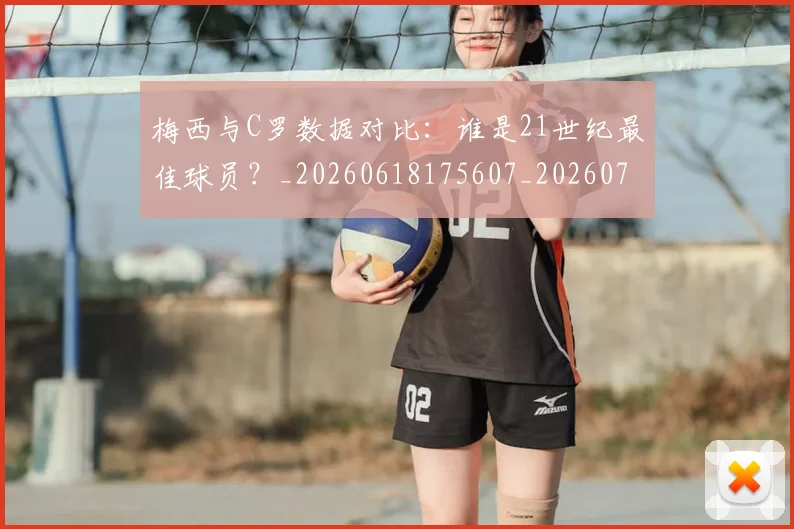 梅西与C罗数据对比：谁是21世纪最佳球员？_20260618175607_20260707022745
