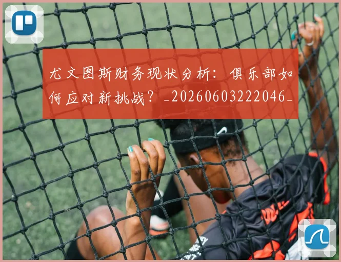 尤文图斯财务现状分析:俱乐部如何应对新挑战?_20260603222046_20260722151737