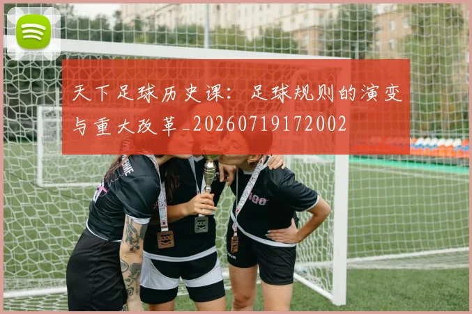 天下足球历史课：足球规则的演变与重大改革_20260719172002