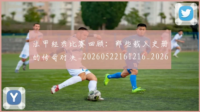 法甲经典比赛回顾：那些载入史册的传奇对决_20260522161216_20260707153710_20260801172614