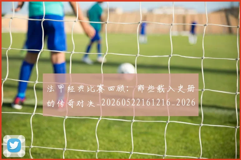 法甲经典比赛回顾：那些载入史册的传奇对决_20260522161216_20260707153710_20260801172614