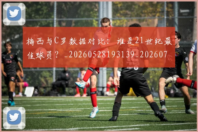 梅西与C罗数据对比:谁是21世纪最佳球员?_20260528193139_20260707022744_20260731180145