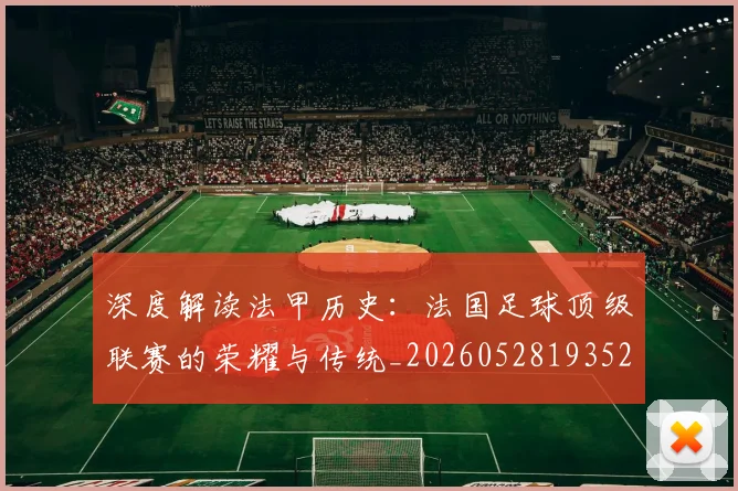 深度解读法甲历史：法国足球顶级联赛的荣耀与传统_20260528193525_20260707154640_20260802152542